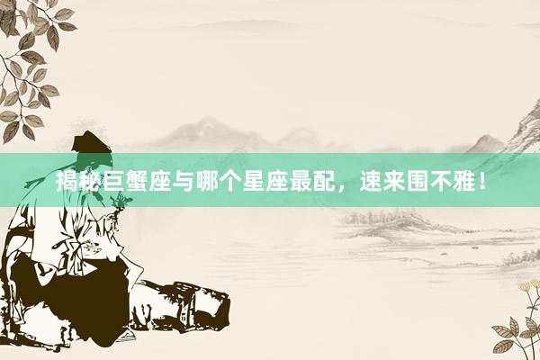 揭秘巨蟹座与哪个星座最配，速来围不雅！