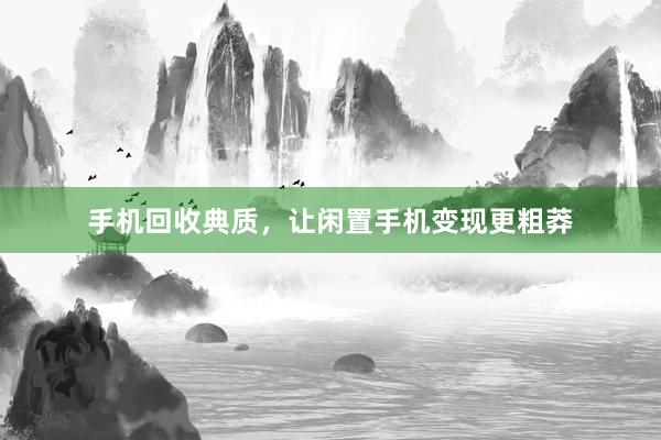 手机回收典质，让闲置手机变现更粗莽