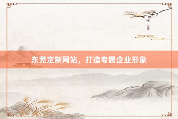 东莞定制网站，打造专属企业形象