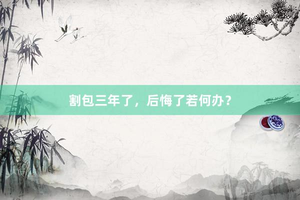 割包三年了，后悔了若何办？