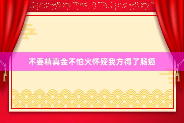 不要精真金不怕火怀疑我方得了肠癌